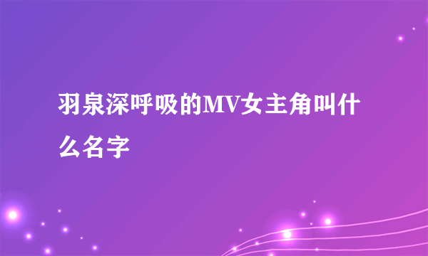 羽泉深呼吸的MV女主角叫什么名字