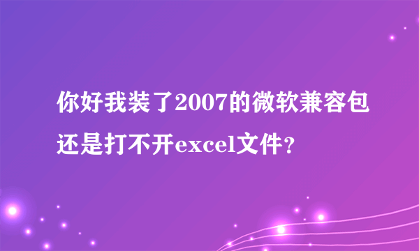 你好我装了2007的微软兼容包还是打不开excel文件？