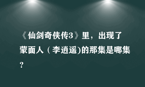 《仙剑奇侠传3》里，出现了蒙面人（李逍遥)的那集是哪集？