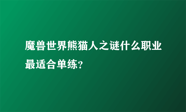 魔兽世界熊猫人之谜什么职业最适合单练？