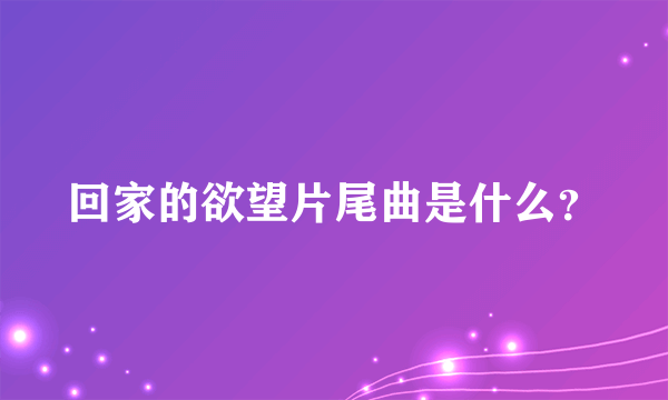 回家的欲望片尾曲是什么？