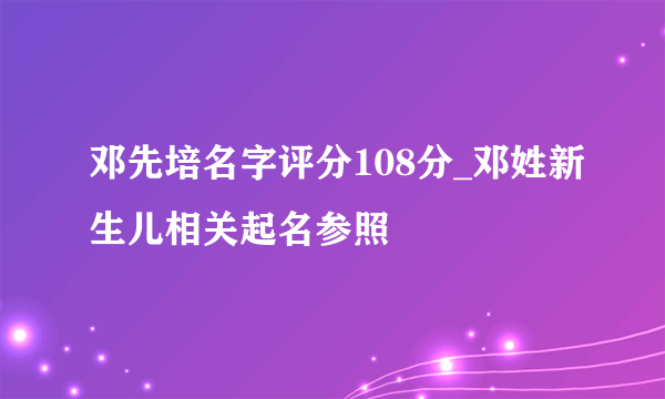 邓先培名字评分108分_邓姓新生儿相关起名参照