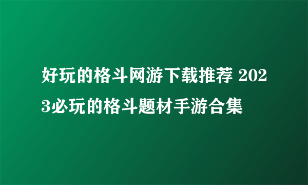 好玩的格斗网游下载推荐 2023必玩的格斗题材手游合集