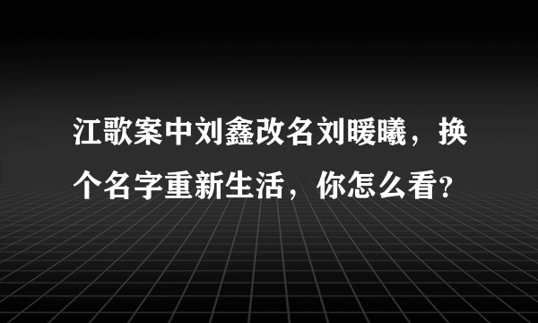 江歌案中刘鑫改名刘暖曦，换个名字重新生活，你怎么看？