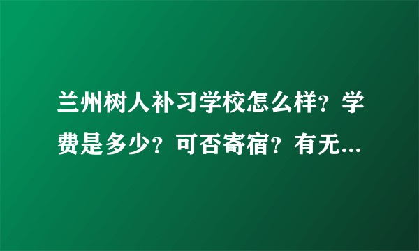 兰州树人补习学校怎么样？学费是多少？可否寄宿？有无分数要求？