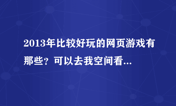 2013年比较好玩的网页游戏有那些？可以去我空间看看有没有比这个好玩点的！