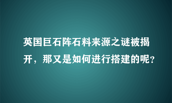 英国巨石阵石料来源之谜被揭开，那又是如何进行搭建的呢？