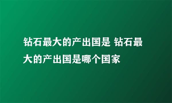 钻石最大的产出国是 钻石最大的产出国是哪个国家