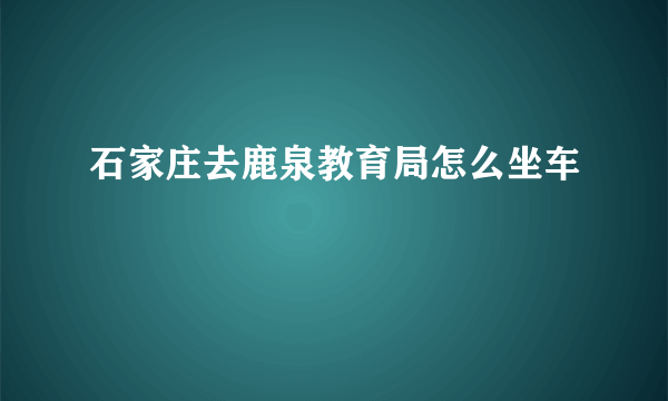 石家庄去鹿泉教育局怎么坐车