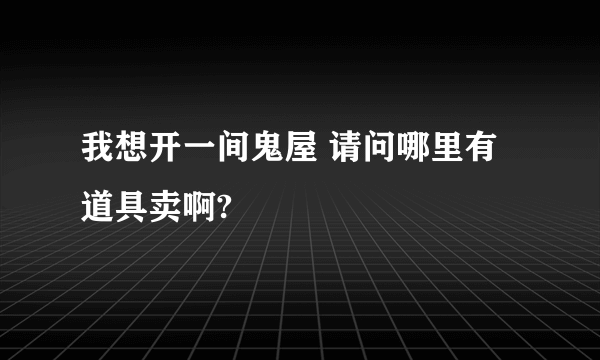 我想开一间鬼屋 请问哪里有道具卖啊?