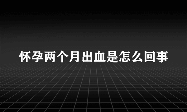 怀孕两个月出血是怎么回事