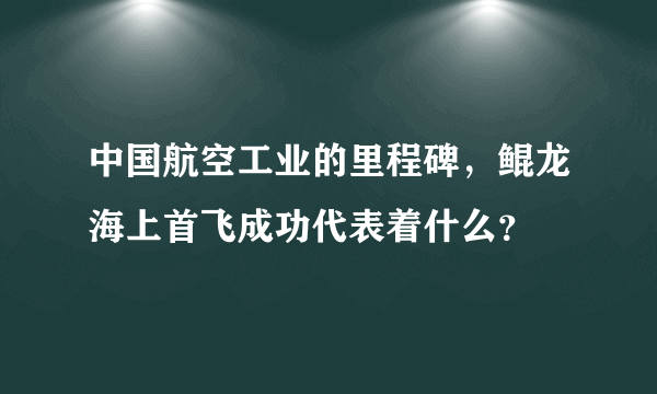 中国航空工业的里程碑，鲲龙海上首飞成功代表着什么？