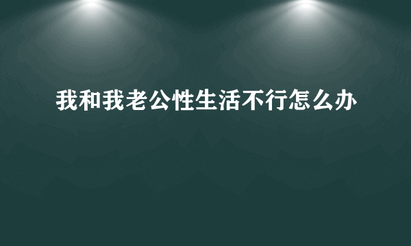 我和我老公性生活不行怎么办