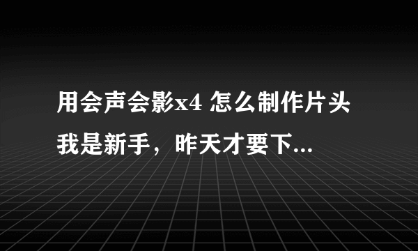 用会声会影x4 怎么制作片头 我是新手，昨天才要下这个的，为了做一份作业