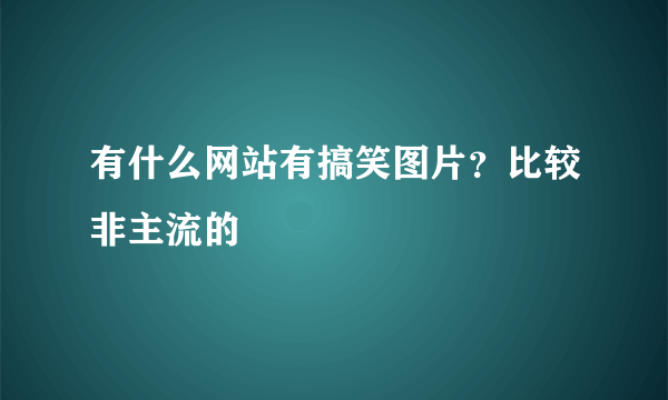 有什么网站有搞笑图片？比较非主流的