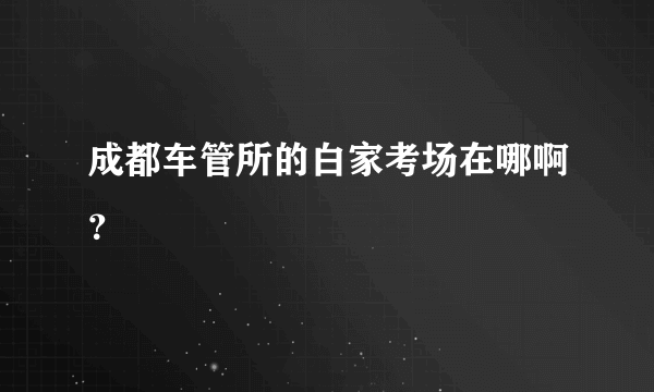 成都车管所的白家考场在哪啊？