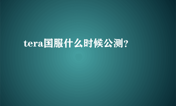 tera国服什么时候公测？