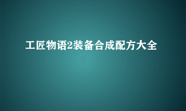 工匠物语2装备合成配方大全