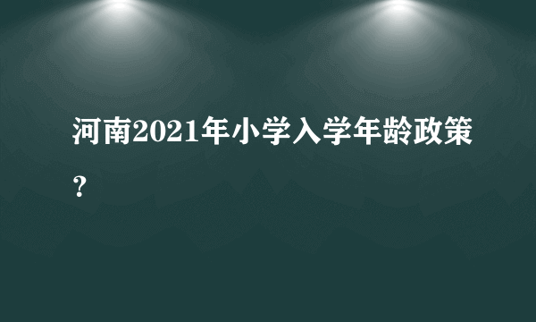 河南2021年小学入学年龄政策？