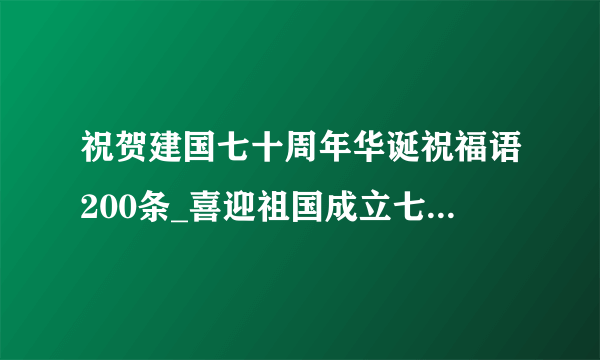 祝贺建国七十周年华诞祝福语200条_喜迎祖国成立七十周年祝贺语贺词