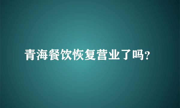 青海餐饮恢复营业了吗？