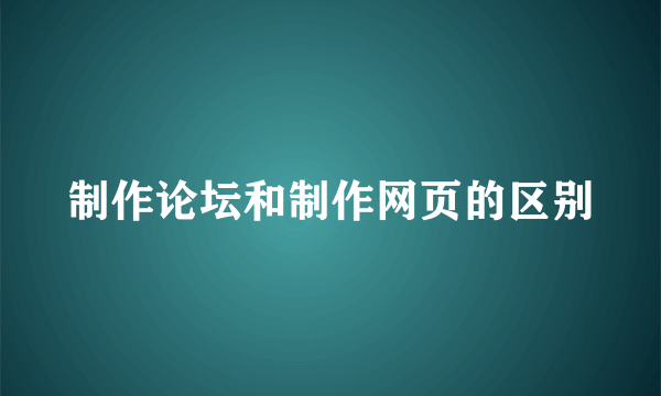 制作论坛和制作网页的区别