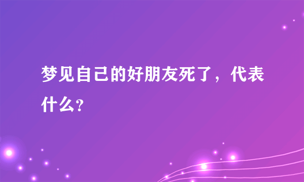 梦见自己的好朋友死了，代表什么？