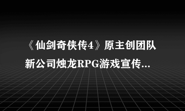 《仙剑奇侠传4》原主创团队新公司烛龙RPG游戏宣传动画曝光