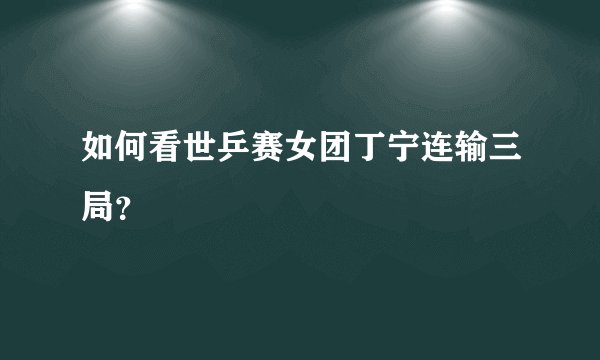 如何看世乒赛女团丁宁连输三局？