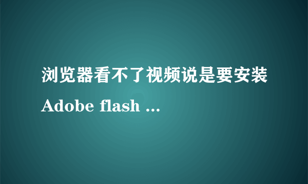 浏览器看不了视频说是要安装Adobe flash player安装之后说是已经有最新版本,但是还是没法在网页上看视频