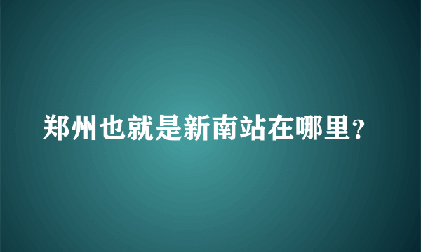 郑州也就是新南站在哪里？