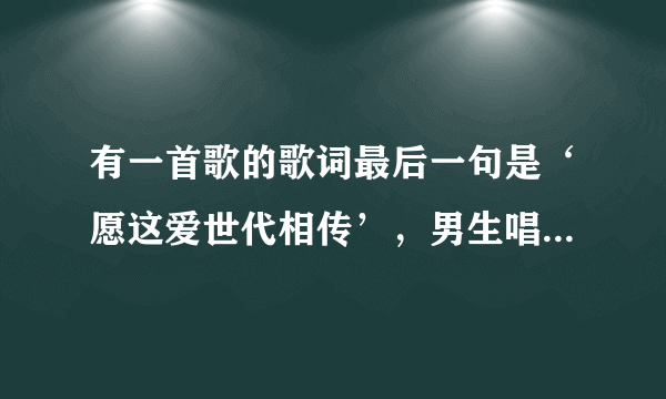 有一首歌的歌词最后一句是‘愿这爱世代相传’，男生唱的，是仙剑三的一个插曲