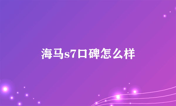 海马s7口碑怎么样