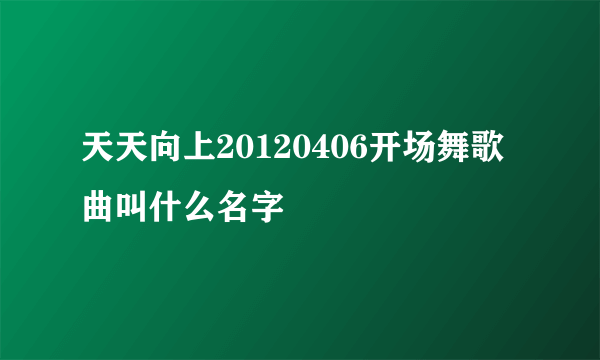 天天向上20120406开场舞歌曲叫什么名字