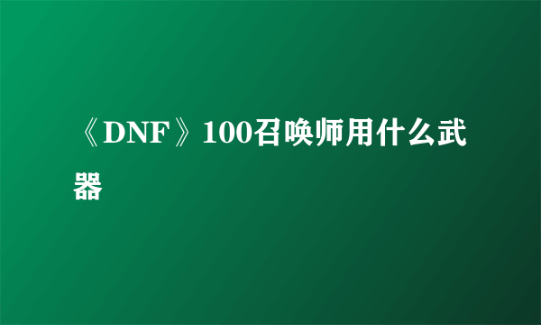 《DNF》100召唤师用什么武器