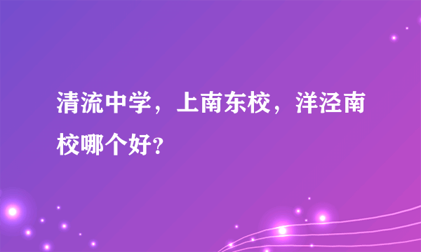 清流中学，上南东校，洋泾南校哪个好？