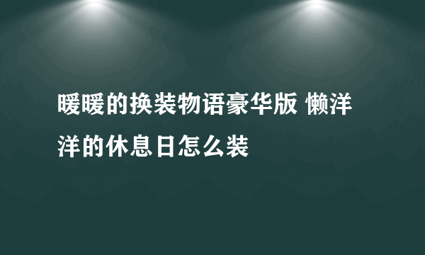 暖暖的换装物语豪华版 懒洋洋的休息日怎么装