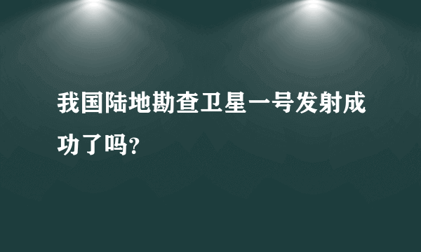 我国陆地勘查卫星一号发射成功了吗？