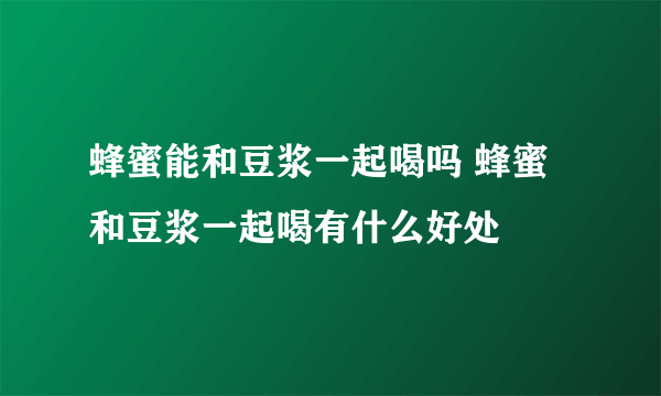 蜂蜜能和豆浆一起喝吗 蜂蜜和豆浆一起喝有什么好处