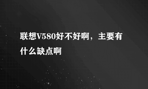 联想V580好不好啊，主要有什么缺点啊