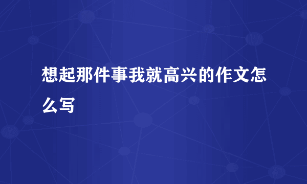 想起那件事我就高兴的作文怎么写