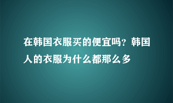 在韩国衣服买的便宜吗？韩国人的衣服为什么都那么多