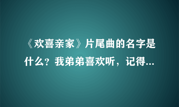 《欢喜亲家》片尾曲的名字是什么？我弟弟喜欢听，记得歌词有一句是：我的女朋友，请你不要为帅哥停留。