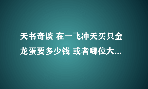 天书奇谈 在一飞冲天买只金龙蛋要多少钱 或者哪位大哥在一飞冲天玩送我一个金龙蛋我叫天下无敌5