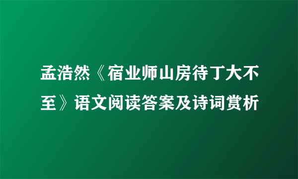 孟浩然《宿业师山房待丁大不至》语文阅读答案及诗词赏析