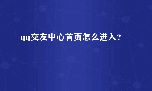 qq交友中心首页怎么进入？