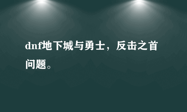 dnf地下城与勇士，反击之首问题。