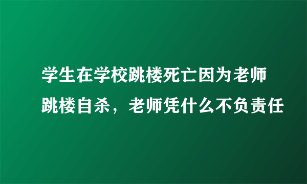 学生在学校跳楼死亡因为老师跳楼自杀，老师凭什么不负责任