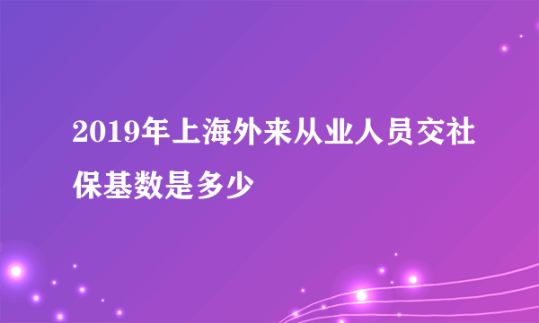 2019年上海外来从业人员交社保基数是多少