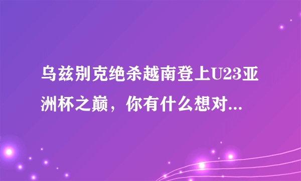 乌兹别克绝杀越南登上U23亚洲杯之巅，你有什么想对国足U23说的？